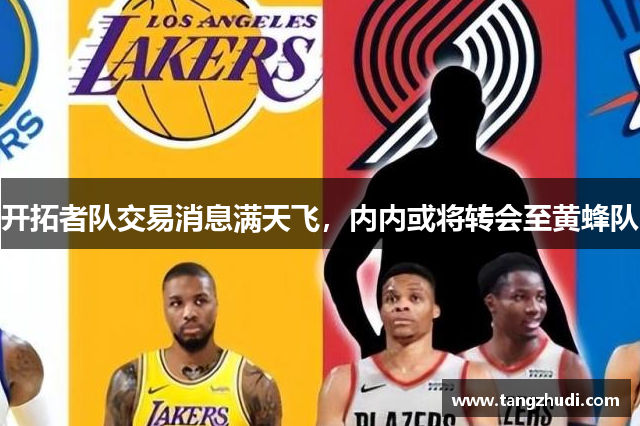 开拓者队交易消息满天飞，内内或将转会至黄蜂队