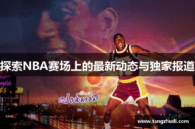 探索NBA赛场上的最新动态与独家报道