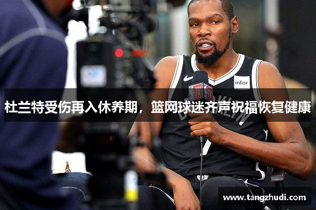 杜兰特受伤再入休养期，篮网球迷齐声祝福恢复健康