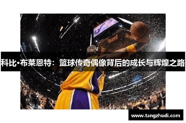 科比·布莱恩特：篮球传奇偶像背后的成长与辉煌之路