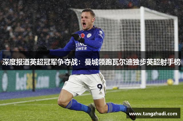深度报道英超冠军争夺战：曼城领跑瓦尔迪独步英超射手榜