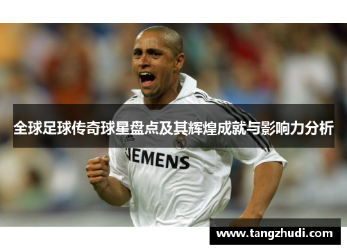 全球足球传奇球星盘点及其辉煌成就与影响力分析