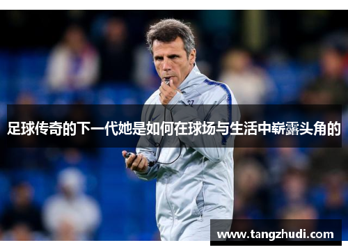 足球传奇的下一代她是如何在球场与生活中崭露头角的