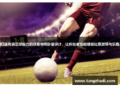 打造充满足球魅力的球星墙纸卧室设计，让你在家也能感受比赛激情与乐趣