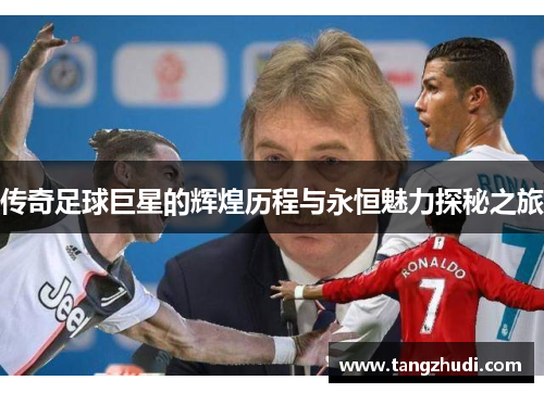 传奇足球巨星的辉煌历程与永恒魅力探秘之旅