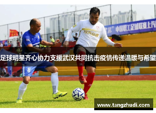 足球明星齐心协力支援武汉共同抗击疫情传递温暖与希望