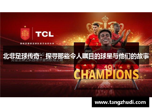 北非足球传奇：探寻那些令人瞩目的球星与他们的故事