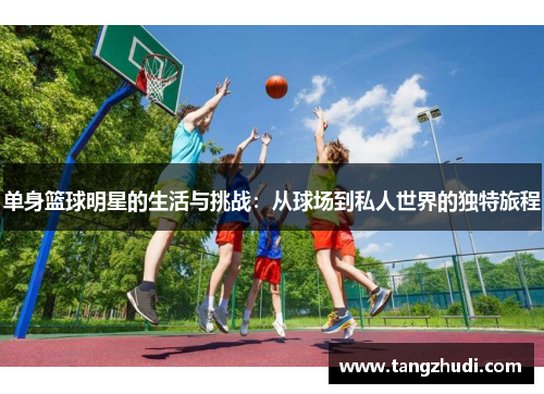 单身篮球明星的生活与挑战：从球场到私人世界的独特旅程