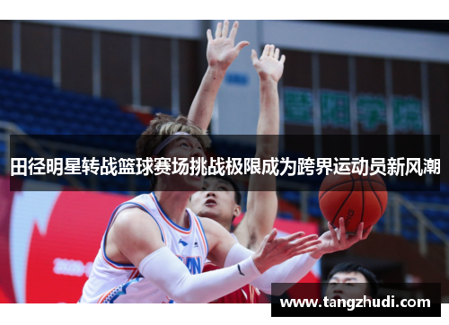 田径明星转战篮球赛场挑战极限成为跨界运动员新风潮