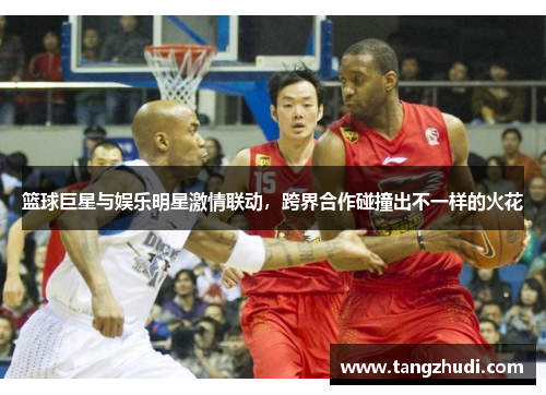 篮球巨星与娱乐明星激情联动，跨界合作碰撞出不一样的火花