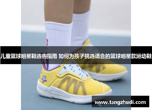 儿童篮球明星鞋选购指南 如何为孩子挑选适合的篮球明星款运动鞋