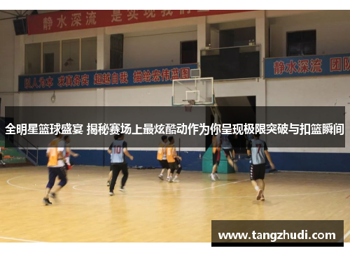 全明星篮球盛宴 揭秘赛场上最炫酷动作为你呈现极限突破与扣篮瞬间