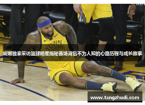 妮娜独家采访篮球明星揭秘赛场背后不为人知的心路历程与成长故事