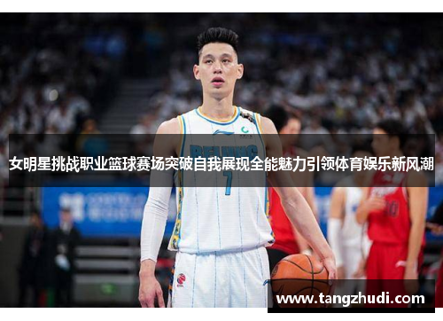 女明星挑战职业篮球赛场突破自我展现全能魅力引领体育娱乐新风潮